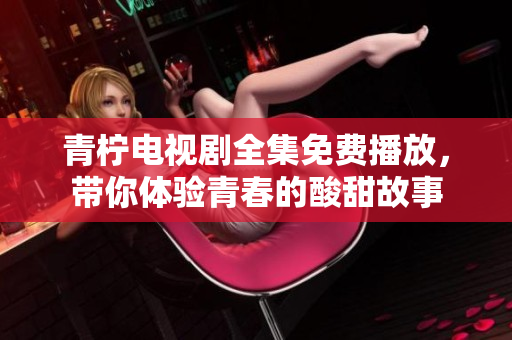 青柠电视剧全集免费播放，带你体验青春的酸甜故事