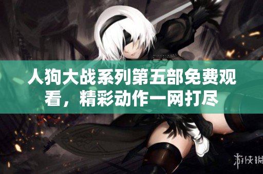 人狗大战系列第五部免费观看，精彩动作一网打尽