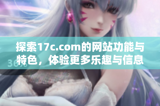 探索17c.com的网站功能与特色，体验更多乐趣与信息
