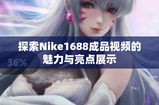 探索Nike1688成品视频的魅力与亮点展示
