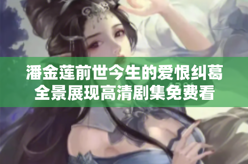 潘金莲前世今生的爱恨纠葛全景展现高清剧集免费看