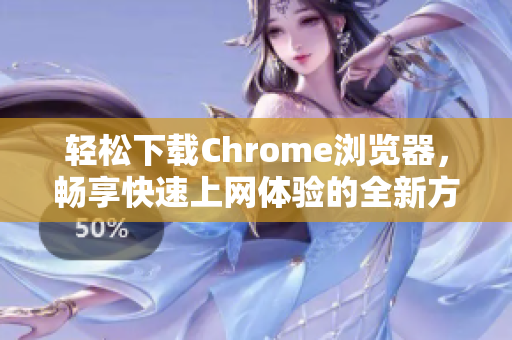 轻松下载Chrome浏览器，畅享快速上网体验的全新方法