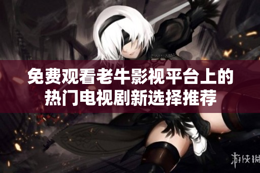 免费观看老牛影视平台上的热门电视剧新选择推荐