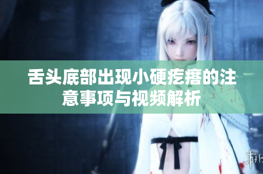 舌头底部出现小硬疙瘩的注意事项与视频解析