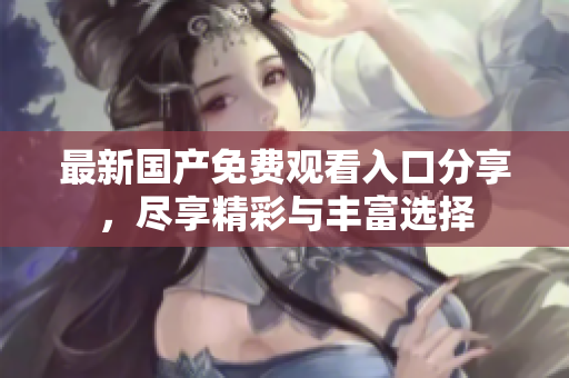 最新国产免费观看入口分享，尽享精彩与丰富选择