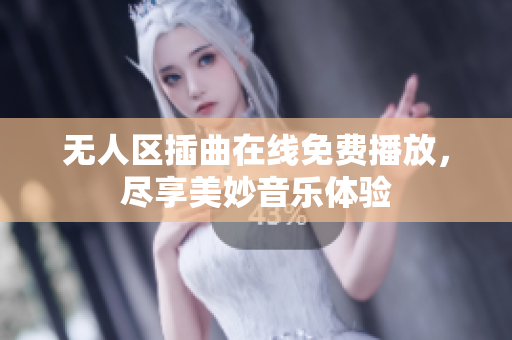 无人区插曲在线免费播放，尽享美妙音乐体验