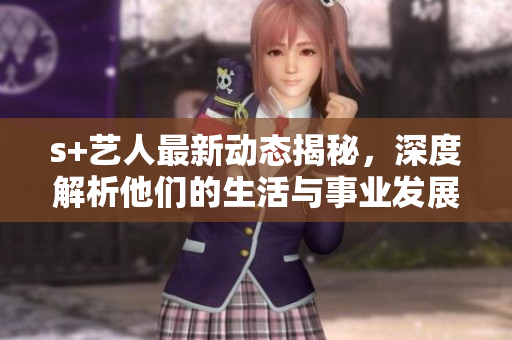 s+艺人最新动态揭秘，深度解析他们的生活与事业发展