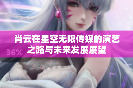肖云在星空无限传媒的演艺之路与未来发展展望