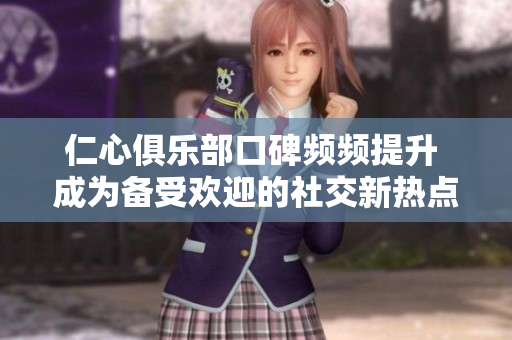 仁心俱乐部口碑频频提升 成为备受欢迎的社交新热点