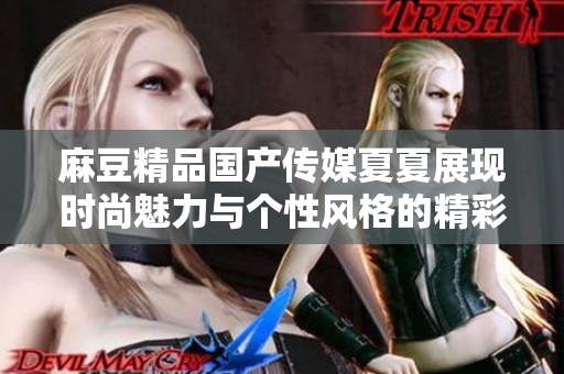 麻豆精品国产传媒夏夏展现时尚魅力与个性风格的精彩瞬间