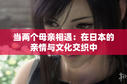 当两个母亲相遇：在日本的亲情与文化交织中