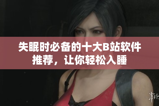 失眠时必备的十大B站软件推荐，让你轻松入睡