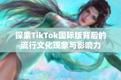 探索TikTok国际版背后的流行文化现象与影响力