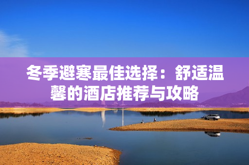 冬季避寒最佳选择：舒适温馨的酒店推荐与攻略