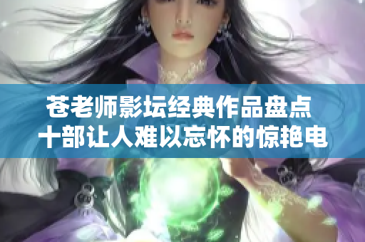 苍老师影坛经典作品盘点 十部让人难以忘怀的惊艳电影