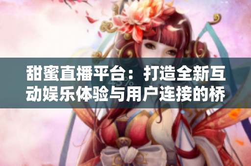 甜蜜直播平台：打造全新互动娱乐体验与用户连接的桥梁