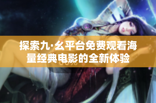 探索九·幺平台免费观看海量经典电影的全新体验
