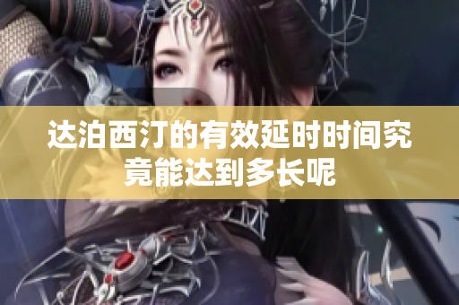 达泊西汀的有效延时时间究竟能达到多长呢