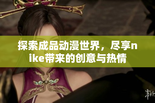 探索成品动漫世界，尽享nike带来的创意与热情