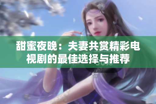 甜蜜夜晚：夫妻共赏精彩电视剧的最佳选择与推荐