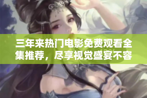 三年来热门电影免费观看全集推荐，尽享视觉盛宴不容错过