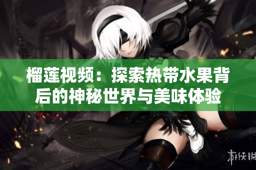 榴莲视频：探索热带水果背后的神秘世界与美味体验