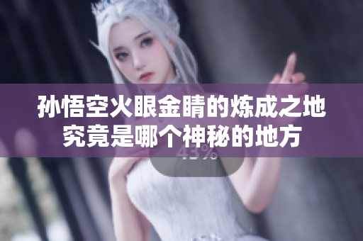 孙悟空火眼金睛的炼成之地究竟是哪个神秘的地方