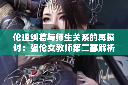 伦理纠葛与师生关系的再探讨：强伦女教师第二部解析