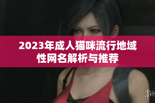 2023年成人猫咪流行地域性网名解析与推荐