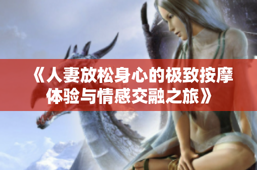 《人妻放松身心的极致按摩体验与情感交融之旅》