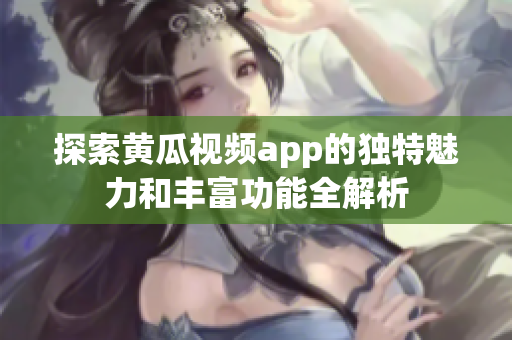 探索黄瓜视频app的独特魅力和丰富功能全解析