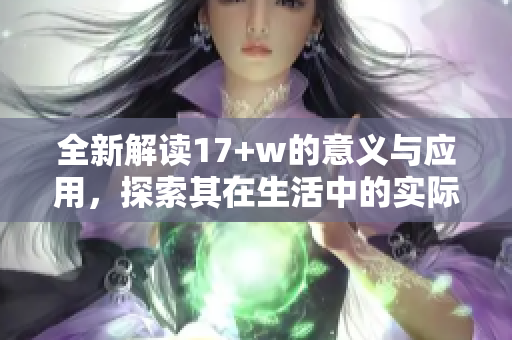 全新解读17+w的意义与应用，探索其在生活中的实际影响
