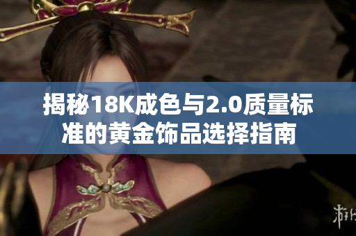 揭秘18K成色与2.0质量标准的黄金饰品选择指南
