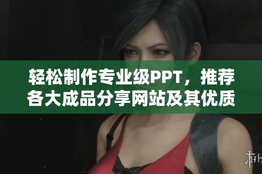 轻松制作专业级PPT，推荐各大成品分享网站及其优质资源