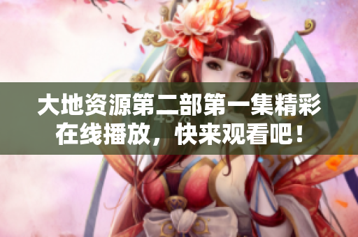 大地资源第二部第一集精彩在线播放，快来观看吧！