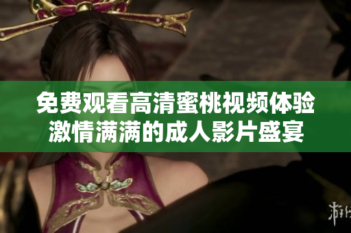免费观看高清蜜桃视频体验激情满满的成人影片盛宴