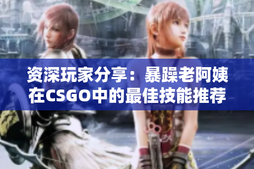 资深玩家分享：暴躁老阿姨在CSGO中的最佳技能推荐合集