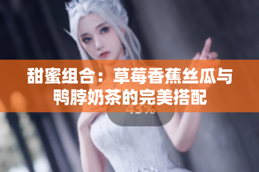 甜蜜组合：草莓香蕉丝瓜与鸭脖奶茶的完美搭配