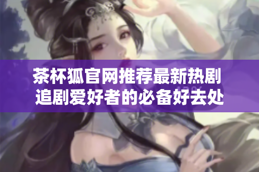 茶杯狐官网推荐最新热剧 追剧爱好者的必备好去处