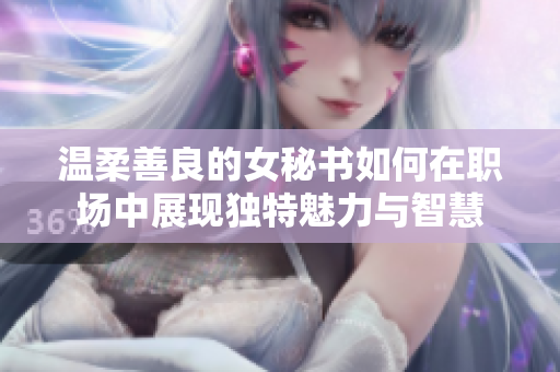 温柔善良的女秘书如何在职场中展现独特魅力与智慧