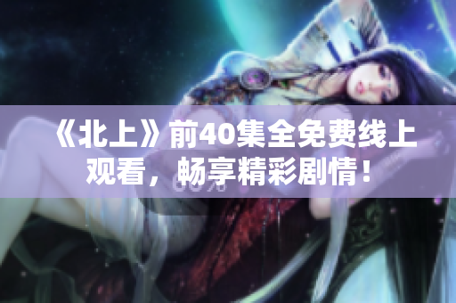 《北上》前40集全免费线上观看，畅享精彩剧情！