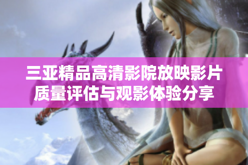 三亚精品高清影院放映影片质量评估与观影体验分享