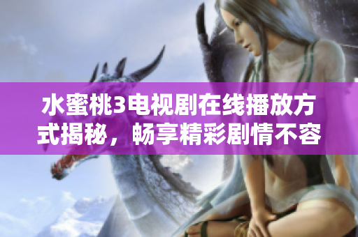 水蜜桃3电视剧在线播放方式揭秘，畅享精彩剧情不容错过