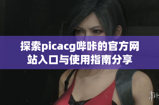 探索picacg哔咔的官方网站入口与使用指南分享