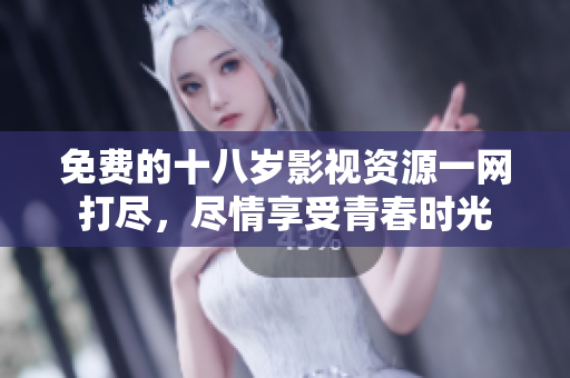 免费的十八岁影视资源一网打尽，尽情享受青春时光