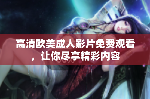 高清欧美成人影片免费观看，让你尽享精彩内容