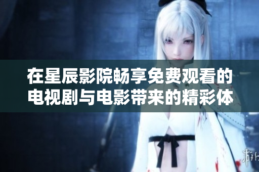 在星辰影院畅享免费观看的电视剧与电影带来的精彩体验