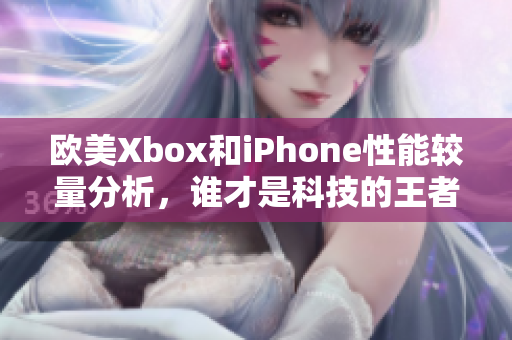 欧美Xbox和iPhone性能较量分析，谁才是科技的王者