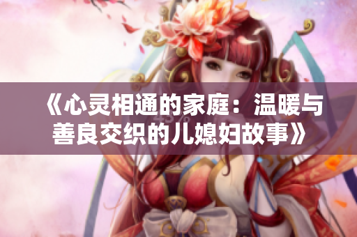 《心灵相通的家庭：温暖与善良交织的儿媳妇故事》