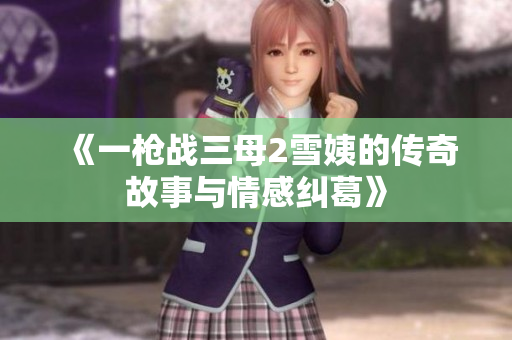 《一枪战三母2雪姨的传奇故事与情感纠葛》